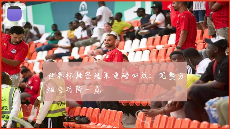 世界杯抽签结果重磅回放：完整分组与对阵一览