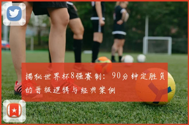 揭秘世界杯8强赛制：90分钟定胜负的晋级逻辑与经典案例