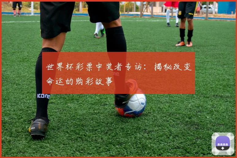 世界杯彩票中奖者专访：揭秘改变命运的购彩故事