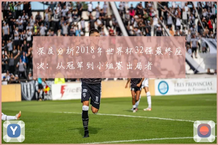 深度分析2018年世界杯32强最终座次:从冠军到小组赛出局者