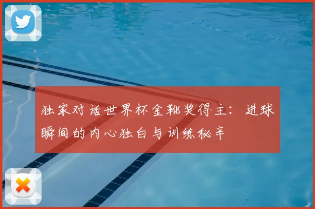 独家对话世界杯金靴奖得主：进球瞬间的内心独白与训练秘辛
