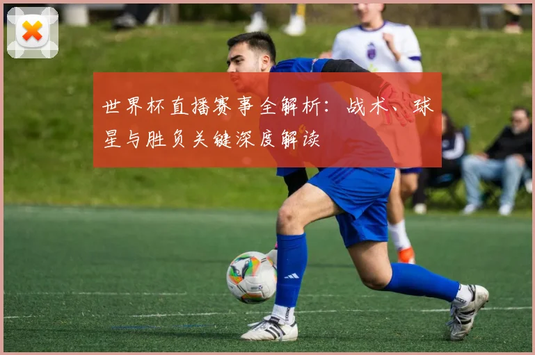 世界杯直播赛事全解析:战术、球星与胜负关键深度解读