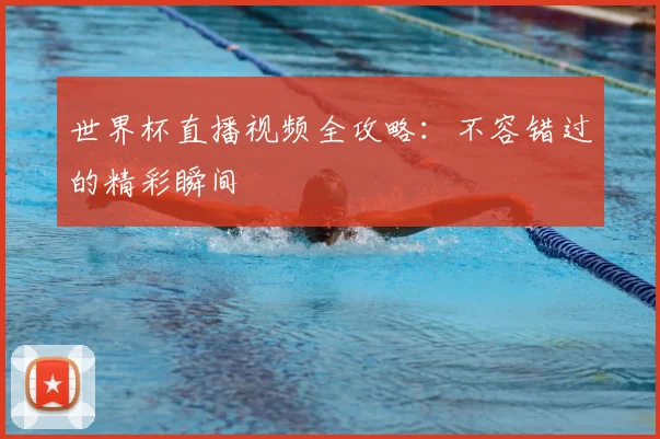 世界杯直播视频全攻略:不容错过的精彩瞬间