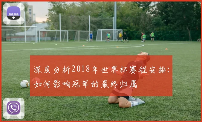 深度分析2018年世界杯赛程安排:如何影响冠军的最终归属