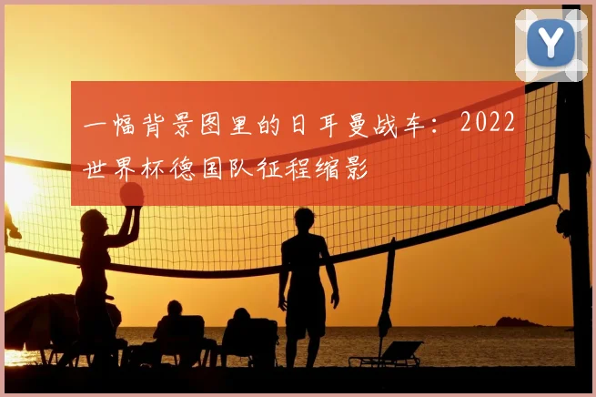 一幅背景图里的日耳曼战车:2022世界杯德国队征程缩影