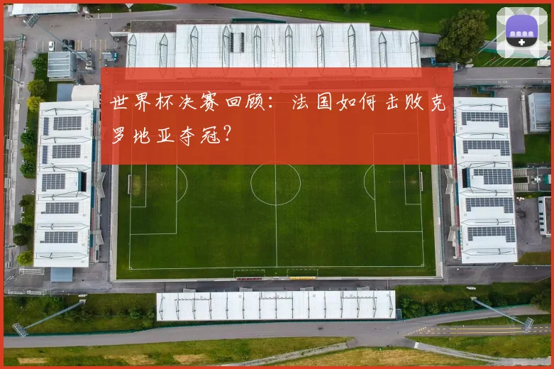 世界杯决赛回顾：法国如何击败克罗地亚夺冠？