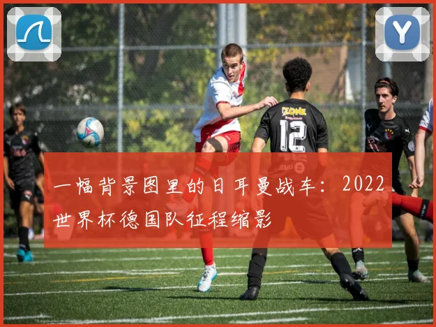 一幅背景图里的日耳曼战车:2022世界杯德国队征程缩影