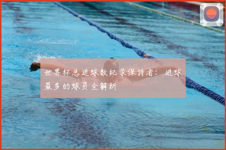 世界杯总进球数纪录保持者：进球最多的球员全解析
