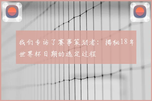我们专访了赛事策划者：揭秘18年世界杯日期的选定过程