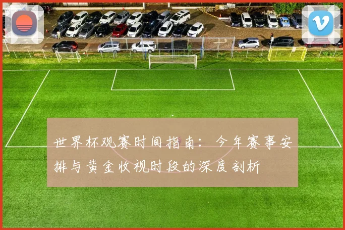 世界杯观赛时间指南:今年赛事安排与黄金收视时段的深度剖析