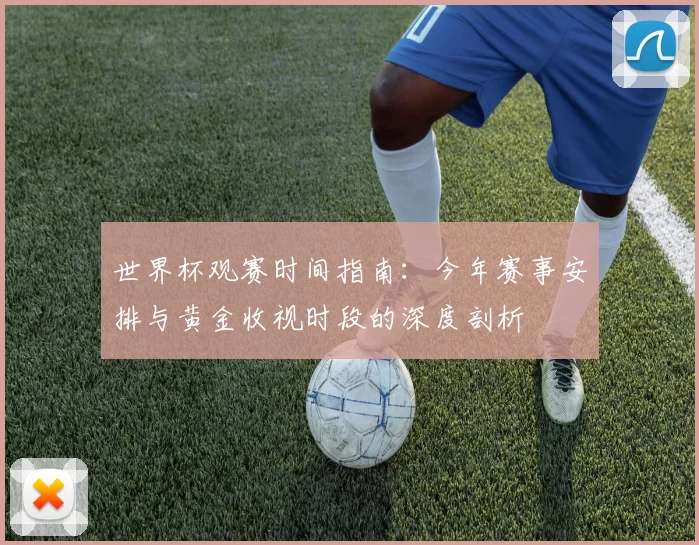 世界杯观赛时间指南:今年赛事安排与黄金收视时段的深度剖析