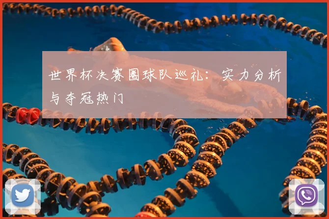 世界杯决赛圈球队巡礼：实力分析与夺冠热门