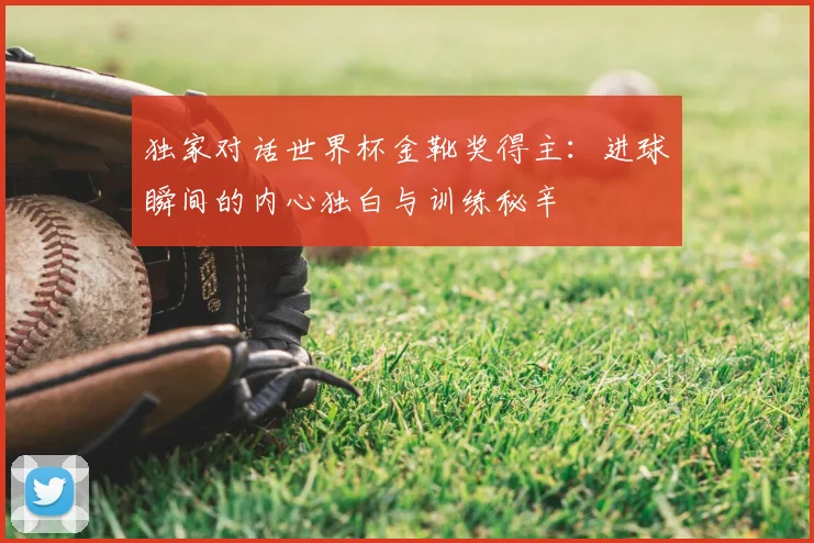 独家对话世界杯金靴奖得主:进球瞬间的内心独白与训练秘辛