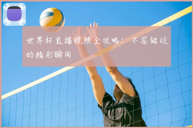 世界杯直播视频全攻略:不容错过的精彩瞬间