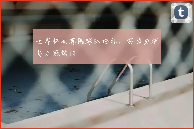 世界杯决赛圈球队巡礼：实力分析与夺冠热门