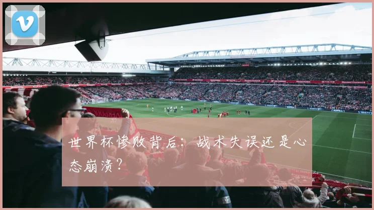 世界杯惨败背后：战术失误还是心态崩溃？