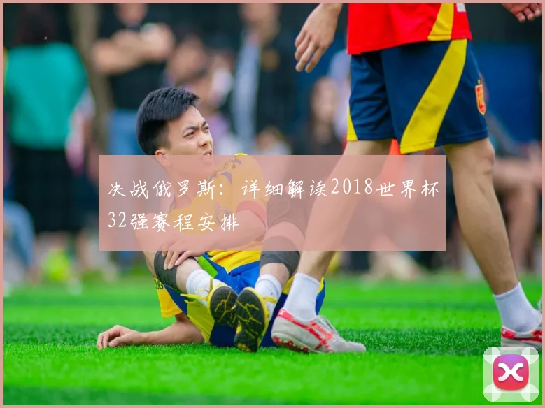 决战俄罗斯:详细解读2018世界杯32强赛程安排