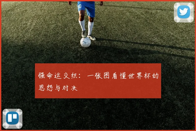 强命运交织：一张图看懂世界杯的恩怨与对决