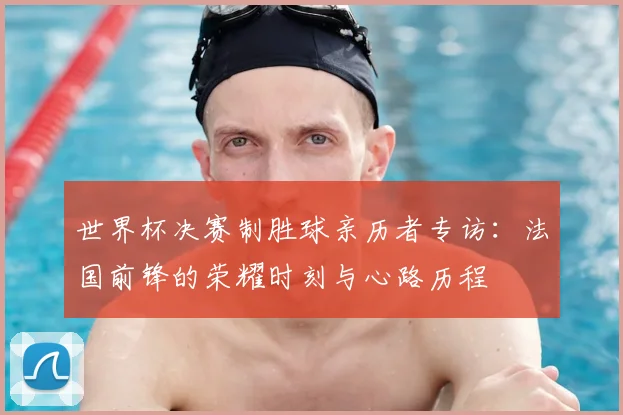 世界杯决赛制胜球亲历者专访：法国前锋的荣耀时刻与心路历程
