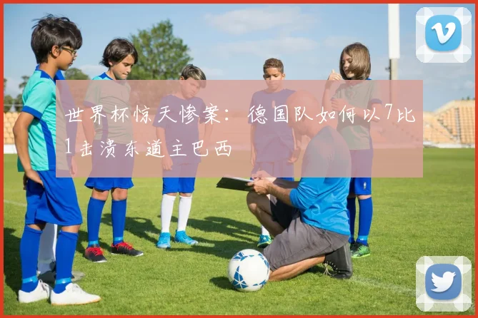 世界杯惊天惨案：德国队如何以7比1击溃东道主巴西