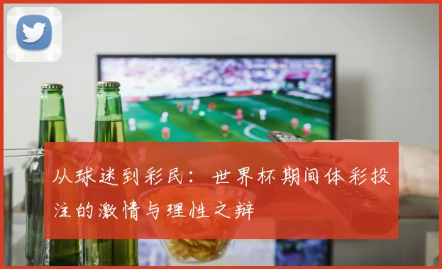 从球迷到彩民：世界杯期间体彩投注的激情与理性之辩