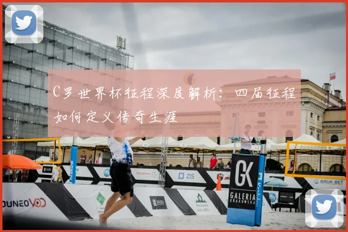 C罗世界杯征程深度解析：四届征程如何定义传奇生涯