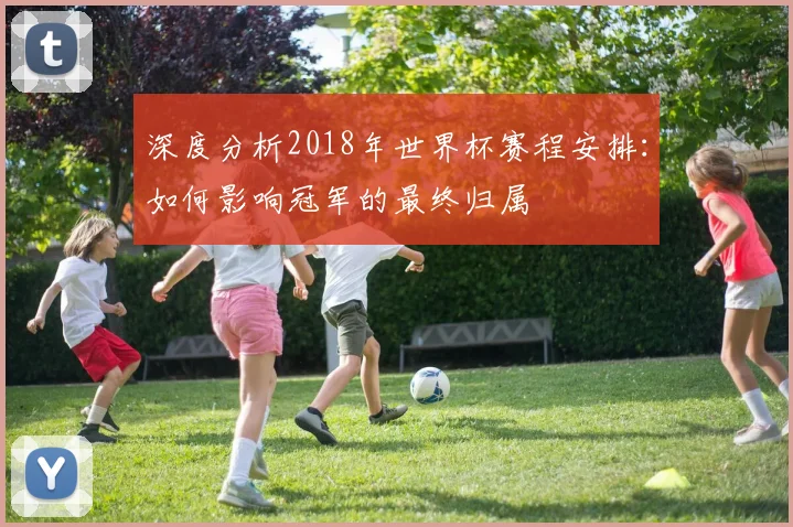 深度分析2018年世界杯赛程安排：如何影响冠军的最终归属