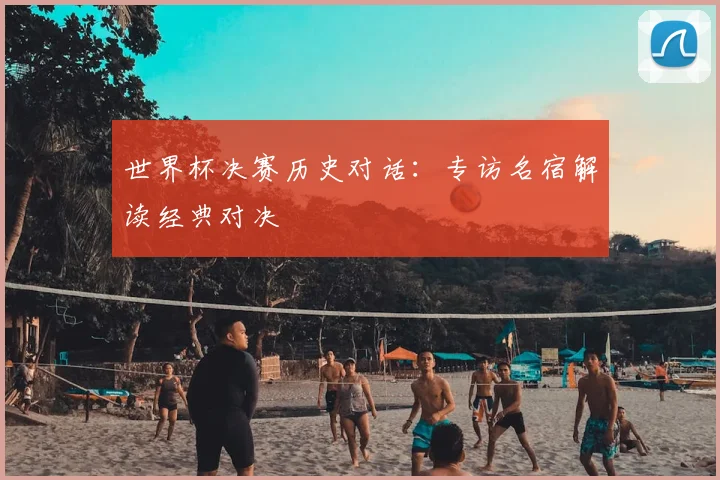 世界杯决赛历史对话：专访名宿解读经典对决