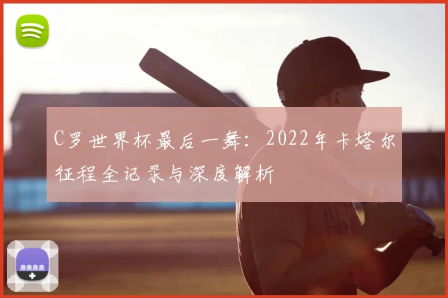C罗世界杯最后一舞:2022年卡塔尔征程全记录与深度解析