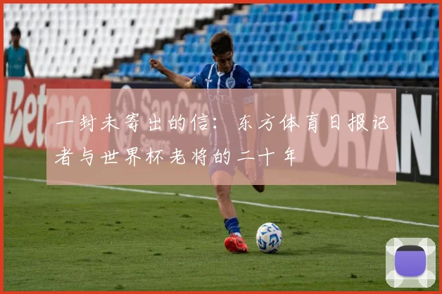 一封未寄出的信:东方体育日报记者与世界杯老将的二十年